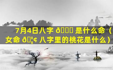 7月4日八字 🐘 是什么命（女命 🦢 八字里的桃花是什么）